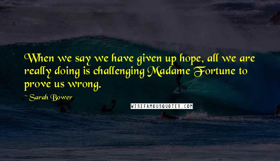 Sarah Bower quotes: When we say we have given up hope, all we are really doing is challenging Madame Fortune to prove us wrong.