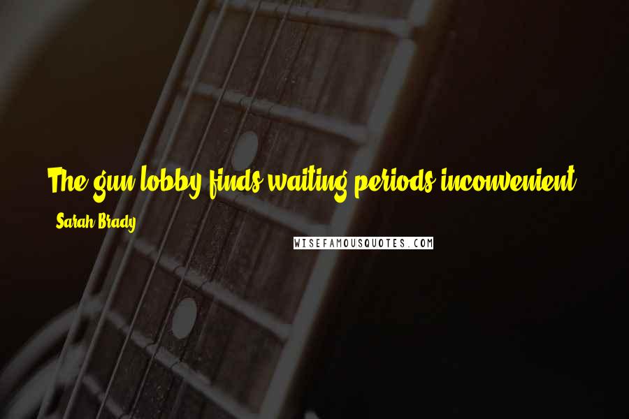 Sarah Brady quotes: The gun lobby finds waiting periods inconvenient. You have only to ask my husband how inconvenient he finds his wheelchair from time to time. Sarah Brady quotes: The gun lobby finds waiting periods inconvenient. You have only to ask my husband how inconvenient he finds his wheelchair from time to time.