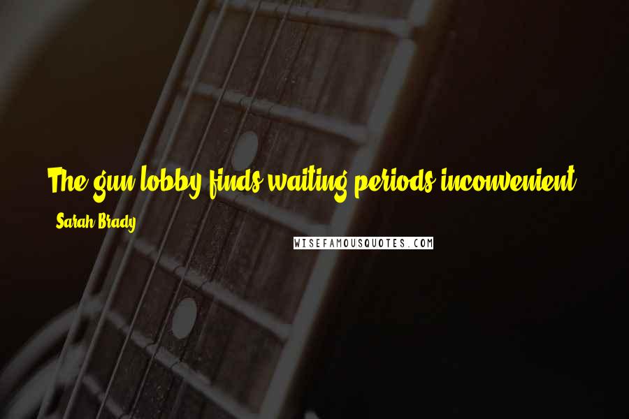 Sarah Brady quotes: The gun lobby finds waiting periods inconvenient. You have only to ask my husband how inconvenient he finds his wheelchair from time to time.