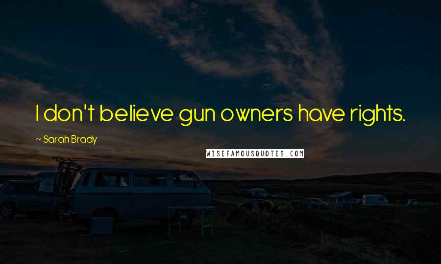 Sarah Brady quotes: I don't believe gun owners have rights. Sarah Brady quotes: I don't believe gun owners have rights.