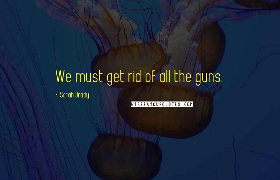 Sarah Brady quotes: We must get rid of all the guns. Sarah Brady quotes: We must get rid of all the guns.