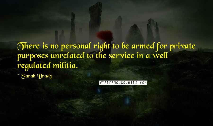 Sarah Brady quotes: There is no personal right to be armed for private purposes unrelated to the service in a well regulated militia.