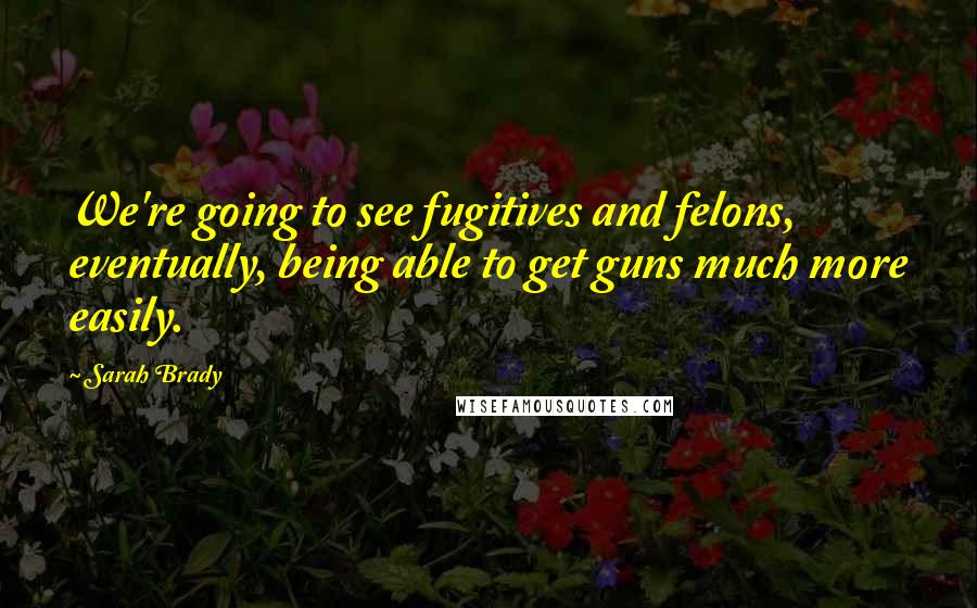 Sarah Brady quotes: We're going to see fugitives and felons, eventually, being able to get guns much more easily. Sarah Brady quotes: We're going to see fugitives and felons, eventually, being able to get guns much more easily.