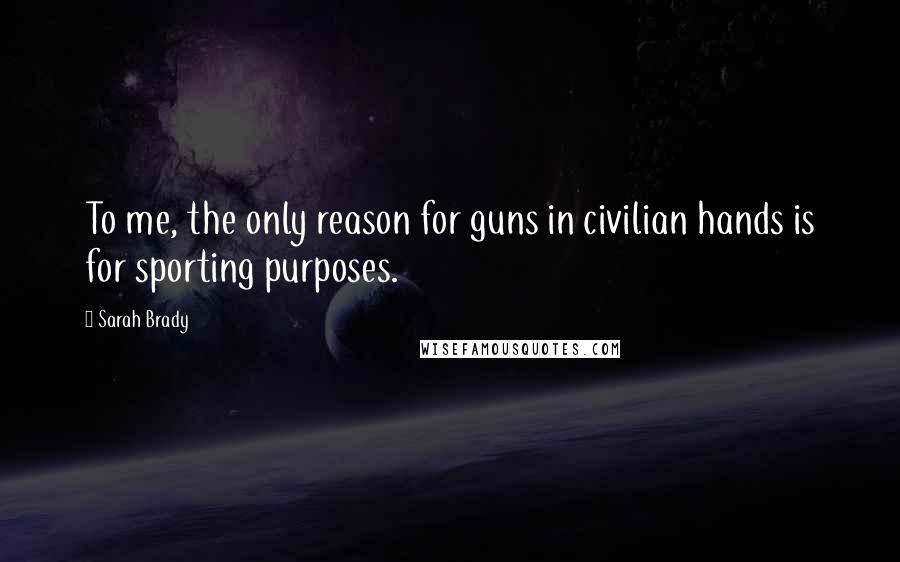 Sarah Brady quotes: To me, the only reason for guns in civilian hands is for sporting purposes.