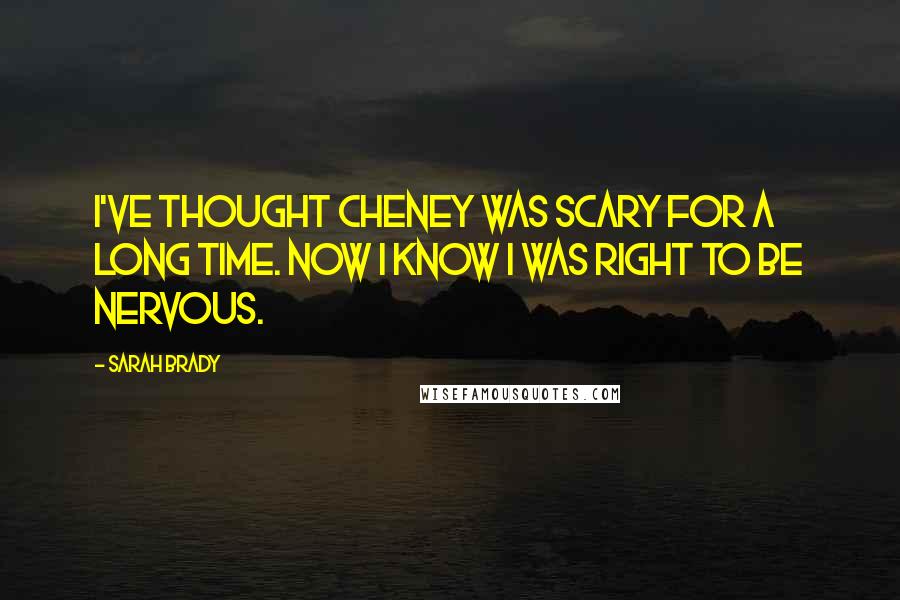 Sarah Brady quotes: I've thought Cheney was scary for a long time. Now I know I was right to be nervous. Sarah Brady quotes: I've thought Cheney was scary for a long time. Now I know I was right to be nervous.