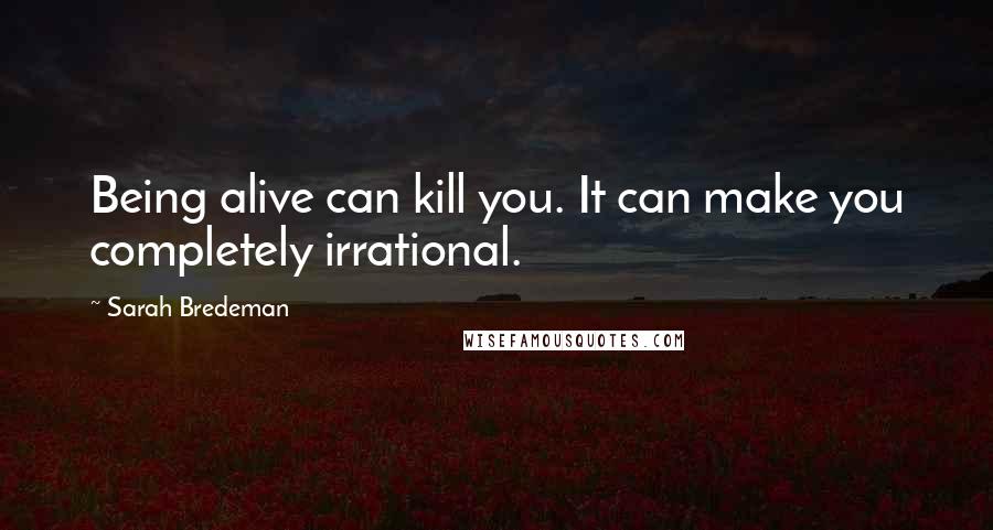 Sarah Bredeman quotes: Being alive can kill you. It can make you completely irrational.