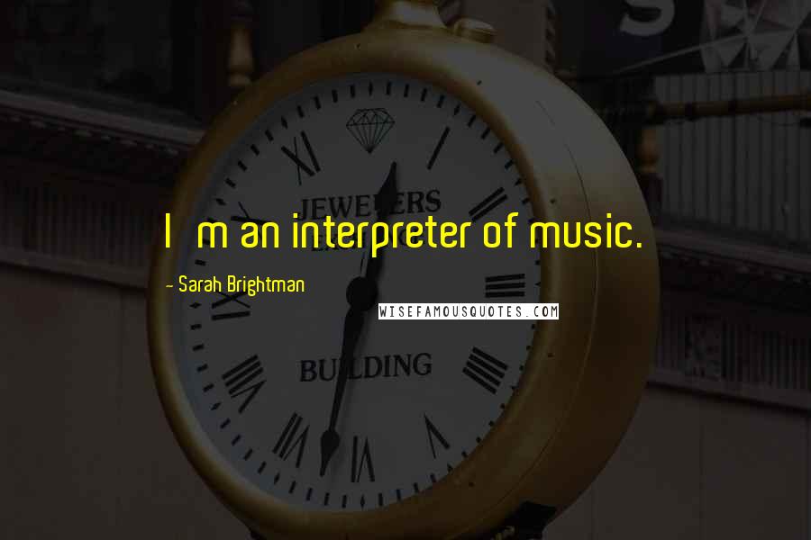 Sarah Brightman quotes: I'm an interpreter of music. Sarah Brightman quotes: I'm an interpreter of music.