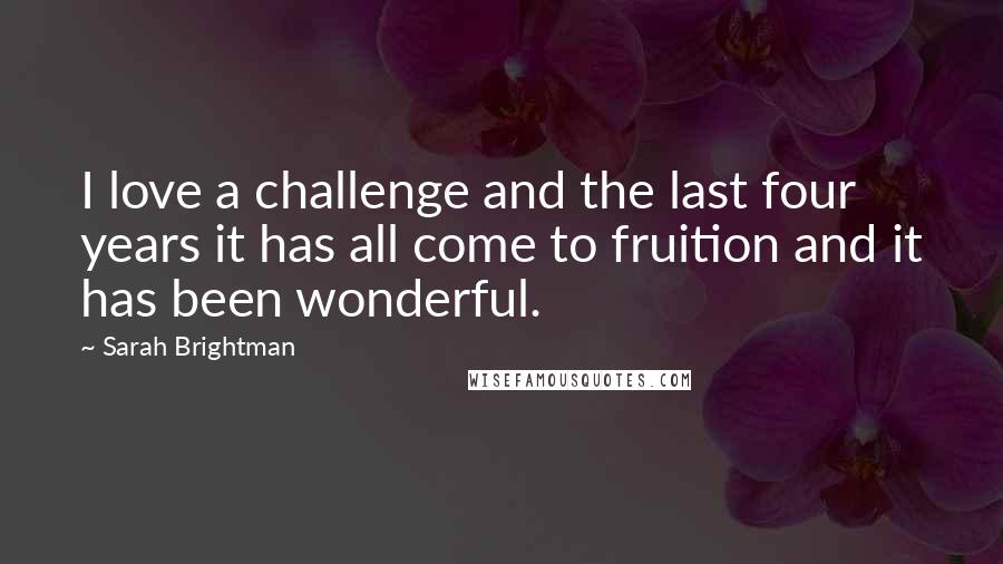 Sarah Brightman quotes: I love a challenge and the last four years it has all come to fruition and it has been wonderful. Sarah Brightman quotes: I love a challenge and the last four years it has all come to fruition and it has been wonderful.