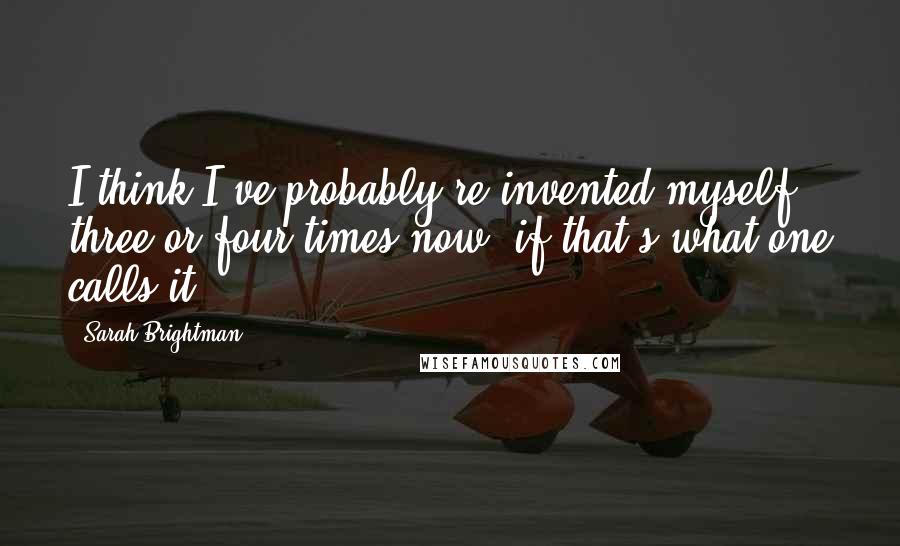 Sarah Brightman quotes: I think I've probably re-invented myself three or four times now, if that's what one calls it. Sarah Brightman quotes: I think I've probably re-invented myself three or four times now, if that's what one calls it.