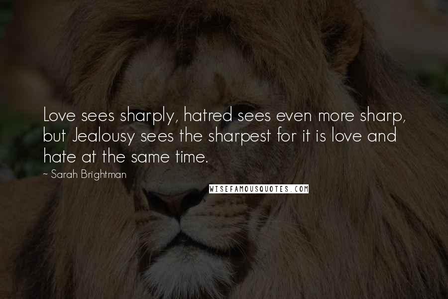 Sarah Brightman quotes: Love sees sharply, hatred sees even more sharp, but Jealousy sees the sharpest for it is love and hate at the same time.