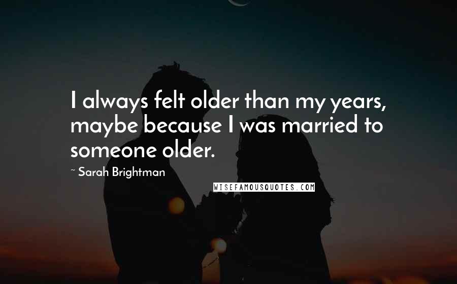 Sarah Brightman quotes: I always felt older than my years, maybe because I was married to someone older. Sarah Brightman quotes: I always felt older than my years, maybe because I was married to someone older.
