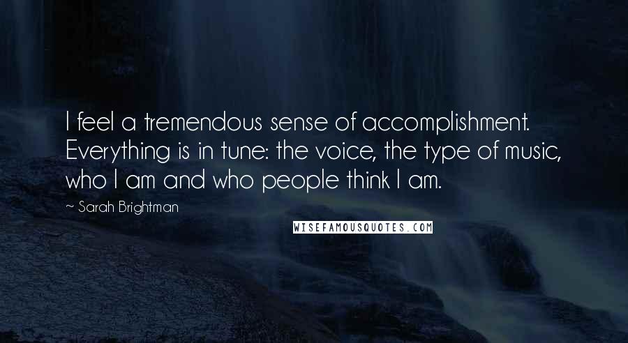 Sarah Brightman quotes: I feel a tremendous sense of accomplishment. Everything is in tune: the voice, the type of music, who I am and who people think I am.