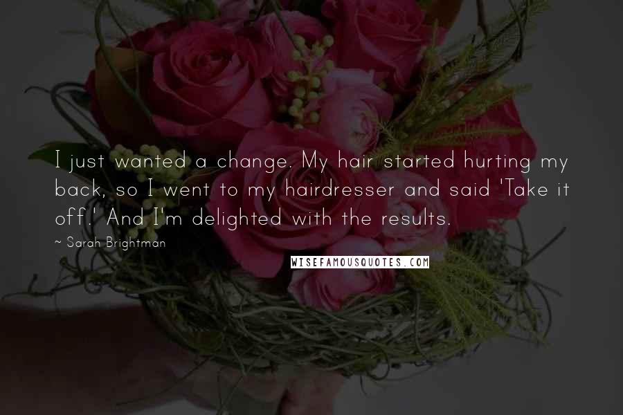 Sarah Brightman quotes: I just wanted a change. My hair started hurting my back, so I went to my hairdresser and said 'Take it off.' And I'm delighted with the results.