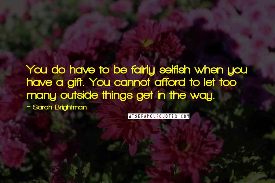 Sarah Brightman quotes: You do have to be fairly selfish when you have a gift. You cannot afford to let too many outside things get in the way.