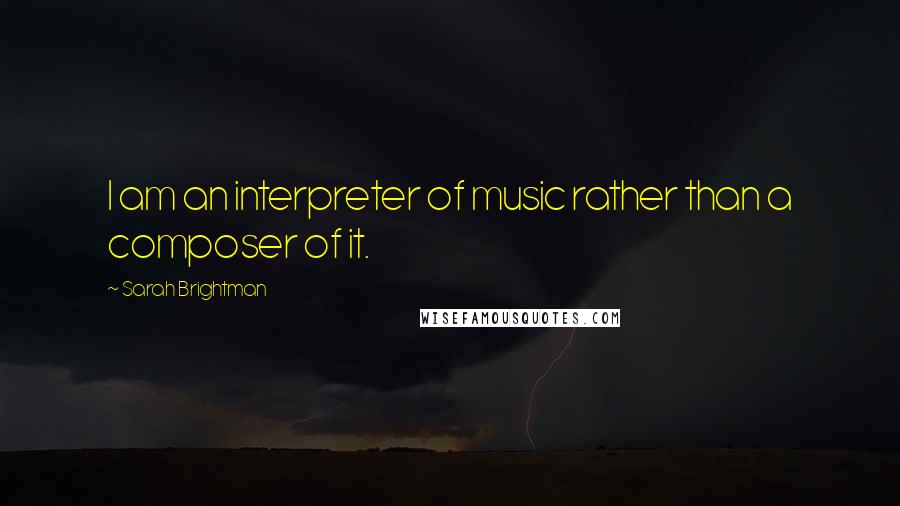 Sarah Brightman quotes: I am an interpreter of music rather than a composer of it. Sarah Brightman quotes: I am an interpreter of music rather than a composer of it.