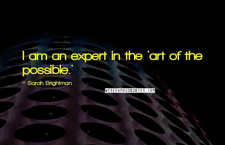 Sarah Brightman quotes: I am an expert in the 'art of the possible.' Sarah Brightman quotes: I am an expert in the 'art of the possible.'