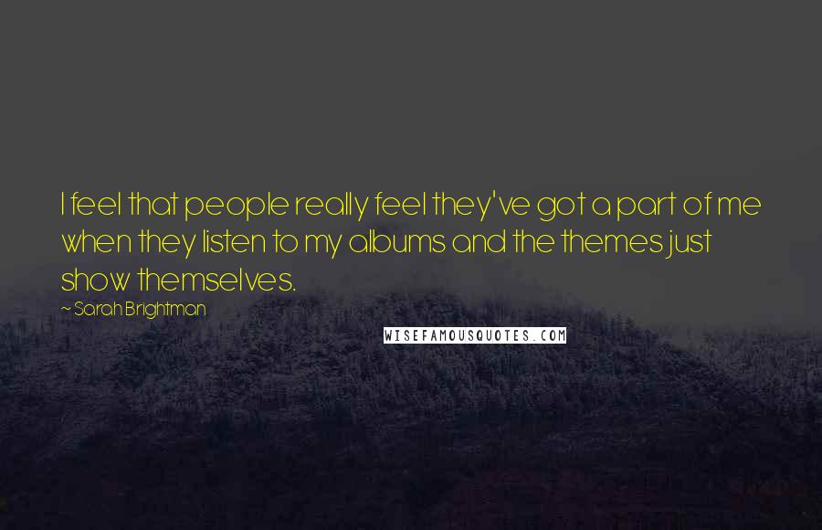 Sarah Brightman quotes: I feel that people really feel they've got a part of me when they listen to my albums and the themes just show themselves.