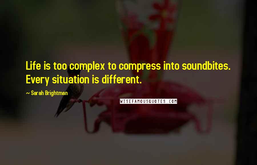 Sarah Brightman quotes: Life is too complex to compress into soundbites. Every situation is different. Sarah Brightman quotes: Life is too complex to compress into soundbites. Every situation is different.