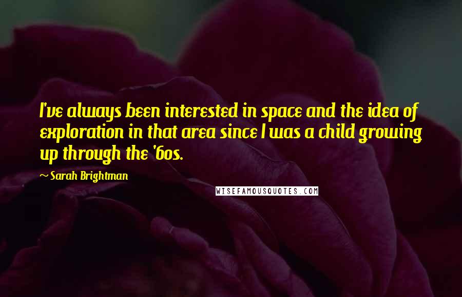 Sarah Brightman quotes: I've always been interested in space and the idea of exploration in that area since I was a child growing up through the '60s.