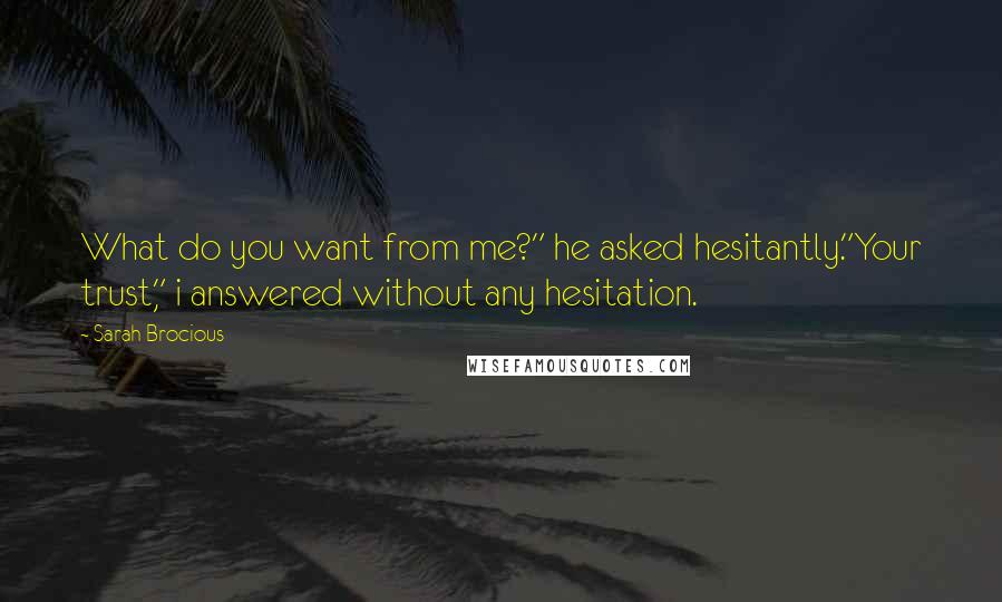 Sarah Brocious quotes: What do you want from me?" he asked hesitantly."Your trust," i answered without any hesitation.