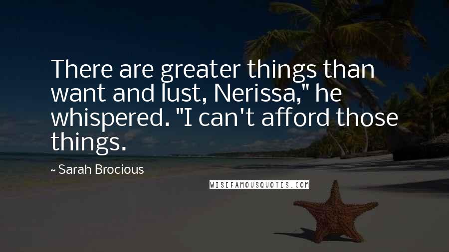 Sarah Brocious quotes: There are greater things than want and lust, Nerissa," he whispered. "I can't afford those things.