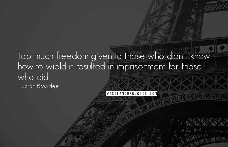 Sarah Brownlee quotes: Too much freedom given to those who didn't know how to wield it resulted in imprisonment for those who did.