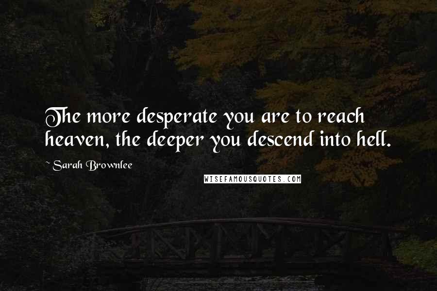 Sarah Brownlee quotes: The more desperate you are to reach heaven, the deeper you descend into hell.