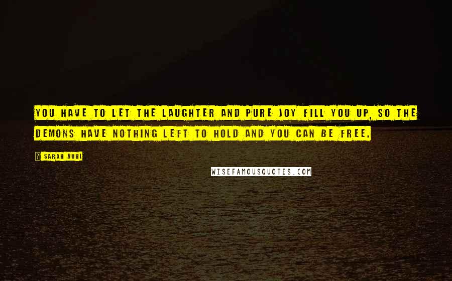 Sarah Buhl quotes: You have to let the laughter and pure joy fill you up, so the demons have nothing left to hold and you can be free.