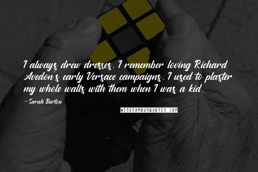 Sarah Burton quotes: I always drew dresses. I remember loving Richard Avedon's early Versace campaigns. I used to plaster my whole walls with them when I was a kid.