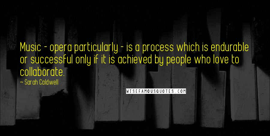 Sarah Caldwell quotes: Music - opera particularly - is a process which is endurable or successful only if it is achieved by people who love to collaborate.