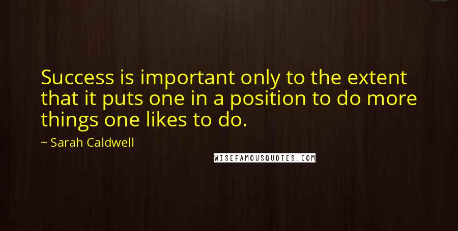 Sarah Caldwell quotes: Success is important only to the extent that it puts one in a position to do more things one likes to do.