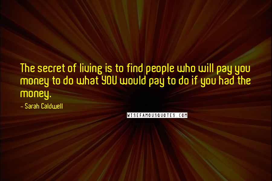 Sarah Caldwell quotes: The secret of living is to find people who will pay you money to do what YOU would pay to do if you had the money.