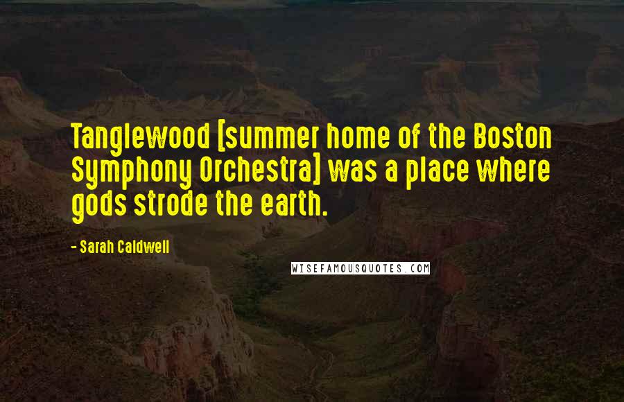 Sarah Caldwell quotes: Tanglewood [summer home of the Boston Symphony Orchestra] was a place where gods strode the earth.