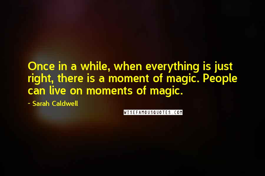 Sarah Caldwell quotes: Once in a while, when everything is just right, there is a moment of magic. People can live on moments of magic.