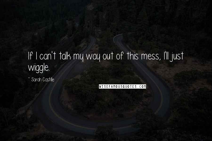 Sarah Castille quotes: If I can't talk my way out of this mess, I'll just wiggle.