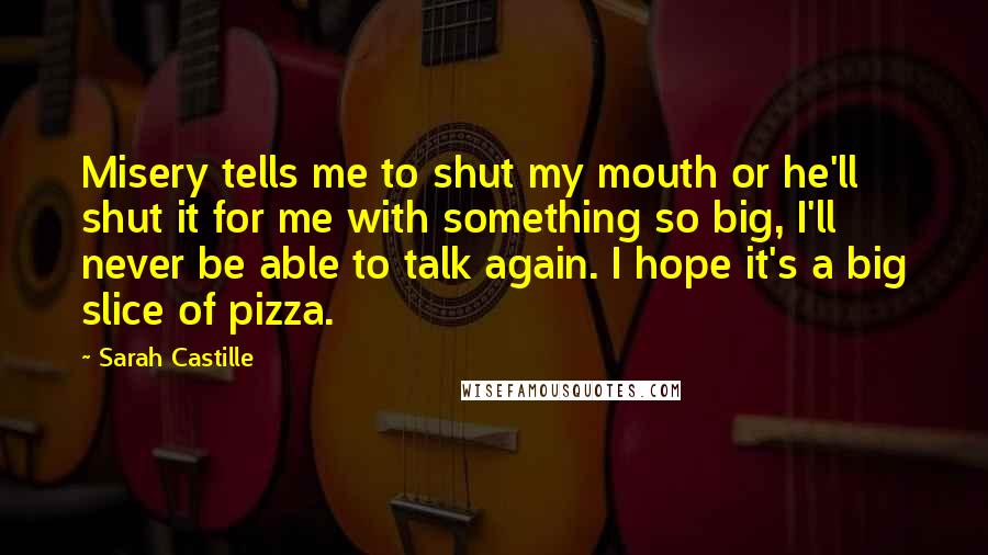 Sarah Castille quotes: Misery tells me to shut my mouth or he'll shut it for me with something so big, I'll never be able to talk again. I hope it's a big slice