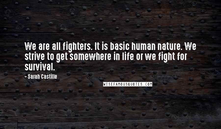 Sarah Castille quotes: We are all fighters. It is basic human nature. We strive to get somewhere in life or we fight for survival.