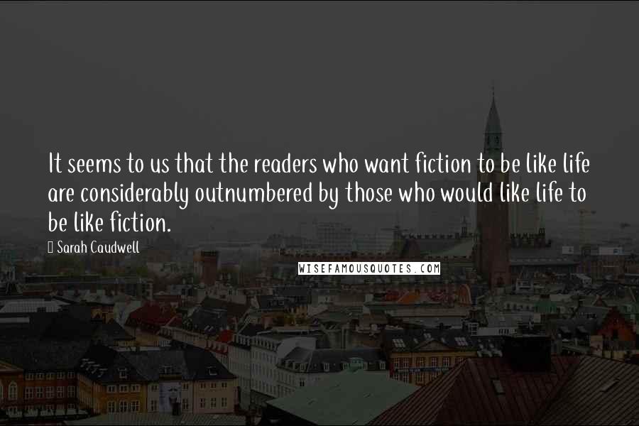 Sarah Caudwell quotes: It seems to us that the readers who want fiction to be like life are considerably outnumbered by those who would like life to be like fiction.