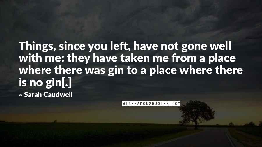 Sarah Caudwell quotes: Things, since you left, have not gone well with me: they have taken me from a place where there was gin to a place where there is no gin[.]