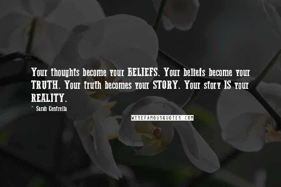 Sarah Centrella quotes: Your thoughts become your BELIEFS. Your beliefs become your TRUTH. Your truth becomes your STORY. Your story IS your REALITY.