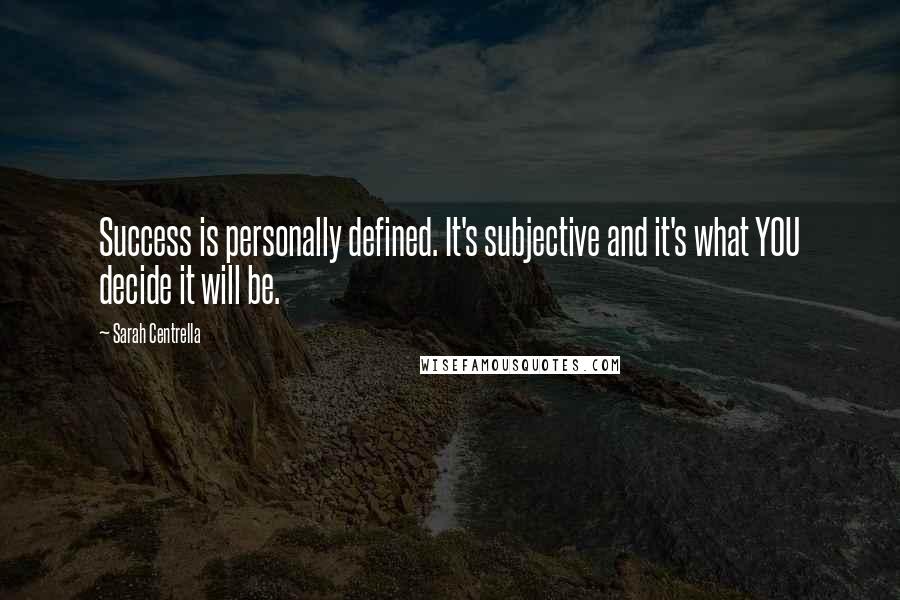 Sarah Centrella quotes: Success is personally defined. It's subjective and it's what YOU decide it will be.