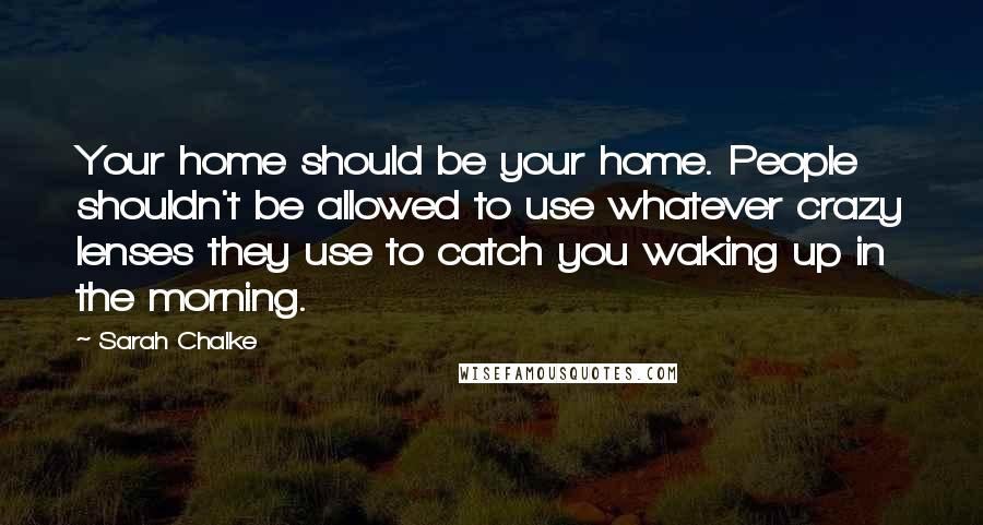 Sarah Chalke quotes: Your home should be your home. People shouldn't be allowed to use whatever crazy lenses they use to catch you waking up in the morning. Sarah Chalke quotes: Your home should be your home. People shouldn't be allowed to use whatever crazy lenses they use to catch you waking up in the morning.