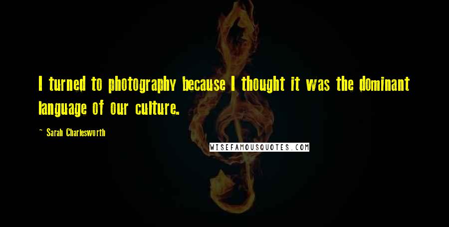 Sarah Charlesworth quotes: I turned to photography because I thought it was the dominant language of our culture. Sarah Charlesworth quotes: I turned to photography because I thought it was the dominant language of our culture.