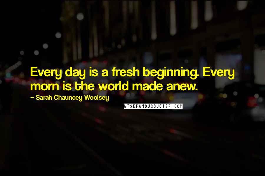 Sarah Chauncey Woolsey quotes: Every day is a fresh beginning. Every morn is the world made anew.