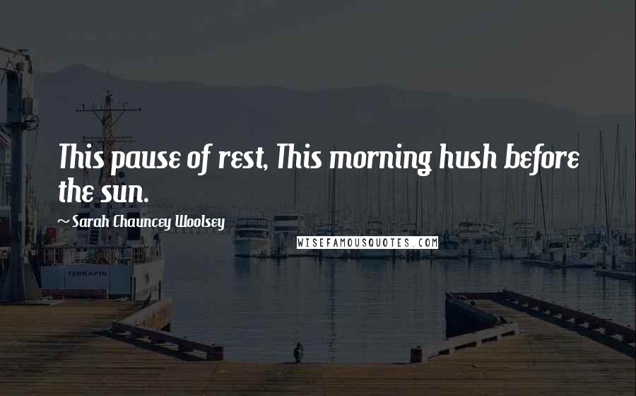 Sarah Chauncey Woolsey quotes: This pause of rest, This morning hush before the sun.