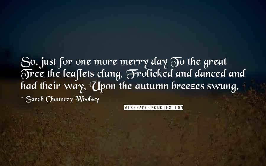 Sarah Chauncey Woolsey quotes: So, just for one more merry day To the great Tree the leaflets clung, Frolicked and danced and had their way, Upon the autumn breezes swung.