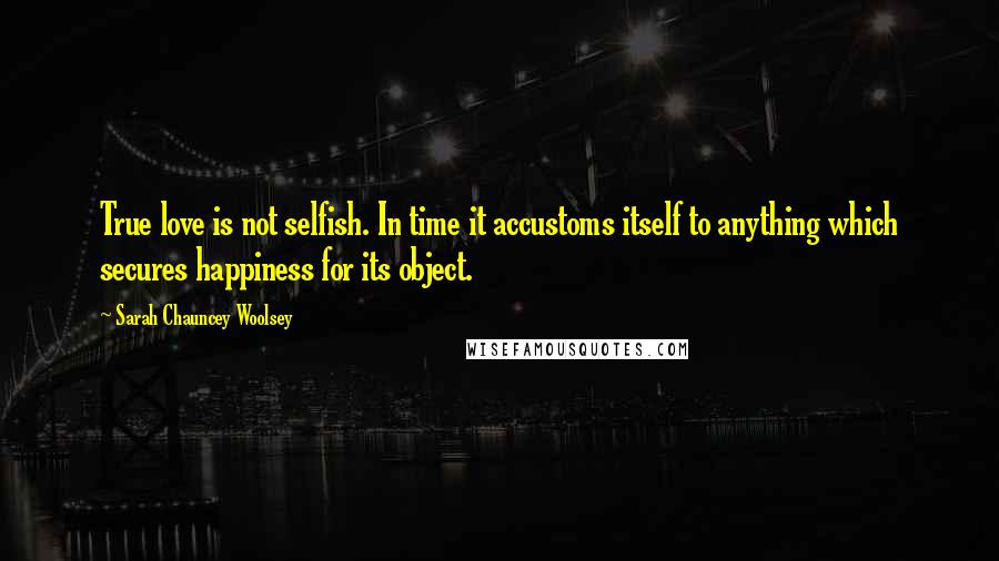 Sarah Chauncey Woolsey quotes: True love is not selfish. In time it accustoms itself to anything which secures happiness for its object.