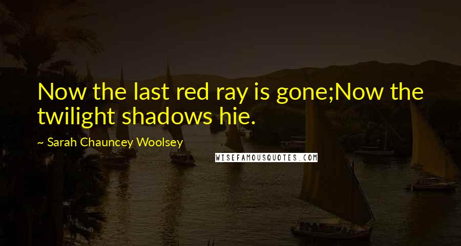 Sarah Chauncey Woolsey quotes: Now the last red ray is gone;Now the twilight shadows hie.
