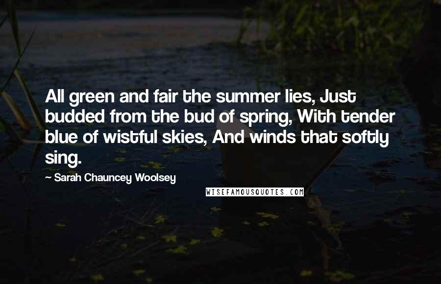 Sarah Chauncey Woolsey quotes: All green and fair the summer lies, Just budded from the bud of spring, With tender blue of wistful skies, And winds that softly sing.