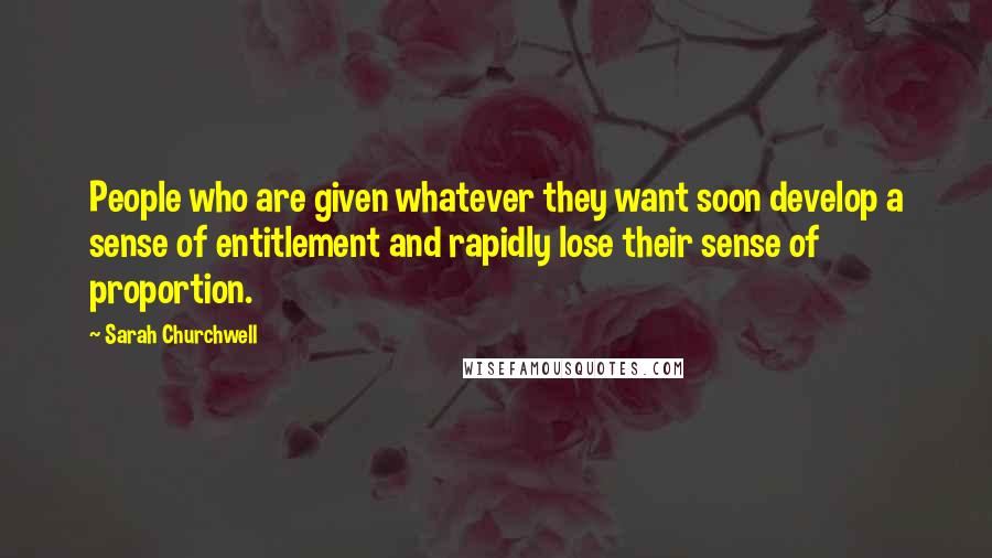 Sarah Churchwell quotes: People who are given whatever they want soon develop a sense of entitlement and rapidly lose their sense of proportion.